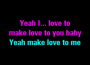 Yeah I... love to

make love to you baby
Yeah make love to me