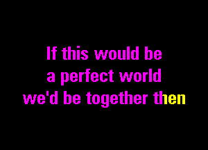 If this would he

a perfect world
we'd be together then