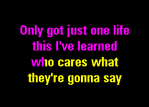 Only got iust one life
this I've learned

who cares what
they're gonna sayr