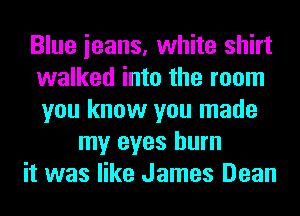 Blue ieans, white shirt
walked into the room
you know you made

my eyes burn

it was like James Dean