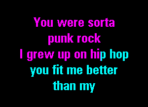 You were sorta
punk rock

I grew up on hip hop
you fit me better
than my
