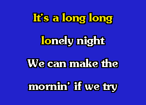 It's a long long
lonely night

We can make the

momin' if we try