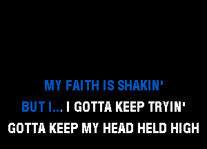 MY FAITH IS SHAKIH'
BUT I... I GOTTA KEEP TRYIH'
GOTTA KEEP MY HEAD HELD HIGH