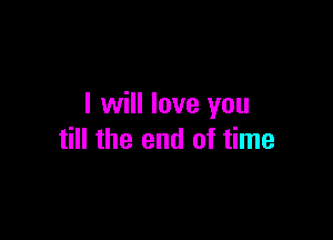 I will love you

till the end of time