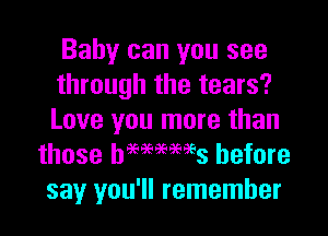 Baby can you see
through the tears?
Love you more than

those haemams before
say you'll remember