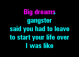 Big dreams
gangster

said you had to leave
to start your life over
I was like