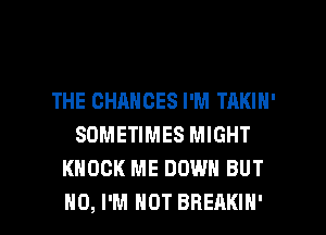 THE CHANCES I'M TAKIN'
SOMETIMES MIGHT
KNOCK ME DOWN BUT

NO, I'M NOT BHEAKIH' l