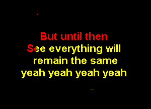 But until then
See everything will

remain the same
yeah yeah yeah yeah