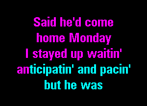 Said he'd come
home Monday

I stayed up waitin'
anticipatin' and pacin'
but he was