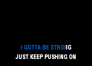 I GOTTA BE STRONG
JUST KEEP PUSHIHG 0H