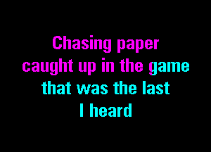 Chasing paper
caught up in the game

that was the last
I heard