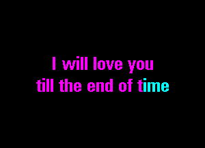 I will love you

till the end of time