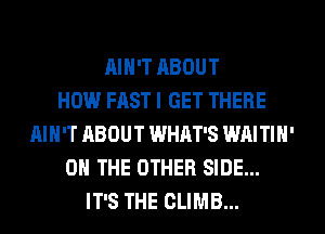 AIN'T ABOUT
HOW FAST I GET THERE
AIN'T ABOUT WHAT'S WAITIH'
ON THE OTHER SIDE...
IT'S THE CLIMB...