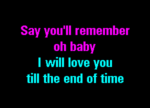 Say you'll remember
oh baby

I will love you
till the end of time