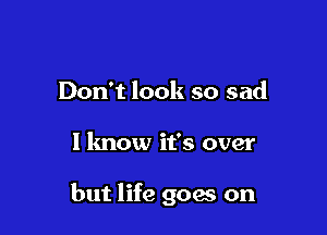 Don't look so sad

1 know it's over

but life goes on