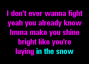 I don't ever wanna fight
yeah you already know
lmma make you shine
bright like you're
laying in the snow
