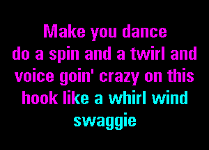 Make you dance
do a spin and a twirl and
voice goin' crazy on this
hook like a whirl wind
swaggie