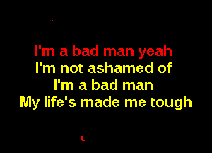 I'm a bad man yeah
I'm not ashamed of

I'm a bad man
My life's made me tough

l.