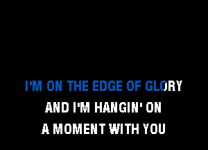 I'M ON THE EDGE OF GLORY
AND I'M HAHGIH' ON
A MOMENT WITH YOU
