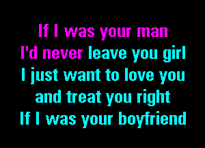 If I was your man
I'd never leave you girl
I iust want to love you

and treat you right
If I was your boyfriend