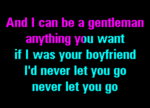 And I can he a gentleman
anything you want
if I was your boyfriend
I'd never let you go
never let you go