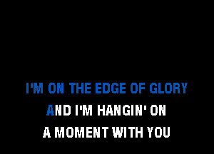 I'M ON THE EDGE OF GLORY
AND I'M HAHGIH' ON
A MOMENT WITH YOU