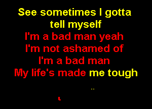 Seesometimes I gotta
tell myself
I'm a bad man yeah
I'm not ashamed of
I'm a bad man
My life's made me tough

I.