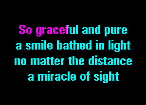 So graceful and pure
a smile bathed in light
no matter the distance

a miracle of sight