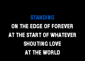 STANDING
ON THE EDGE OF FOREVER
AT THE START OF WHATEVER
SHOUTIHG LOVE
AT THE WORLD