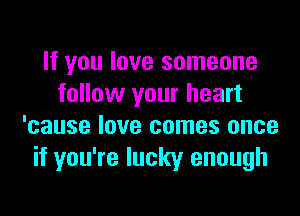 If you love someone
follow your heart

'cause love comes once
if you're lucky enough