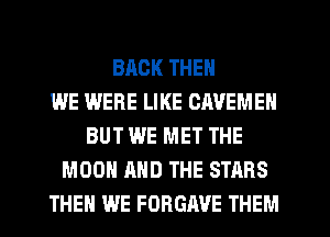 BACK THEN
WE WERE LIKE CAVEMEN
BUT WE MET THE
MOON AND THE STARS
THEN WE FORGAVE THEM