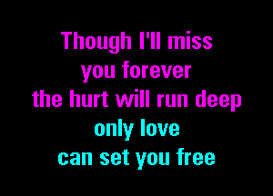Though I'll miss
you forever

the hurt will run deep
only love
can set you free