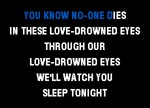 YOU KNOW HO-OHE DIES
IN THESE LOVE-DROWHED EYES
THROUGH OUR
LOVE-DROWHED EYES
WE'LL WATCH YOU
SLEEP TONIGHT