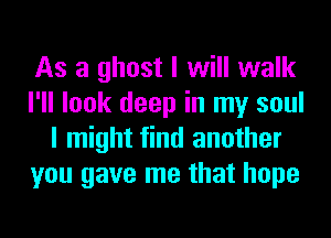As a ghost I will walk
I'll look deep in my soul
I might find another
you gave me that hope