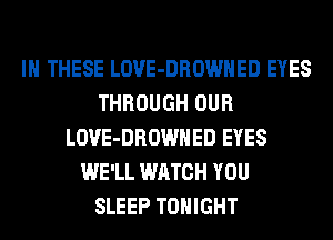 IN THESE LOVE-DROWHED EYES
THROUGH OUR
LOVE-DROWHED EYES
WE'LL WATCH YOU
SLEEP TONIGHT