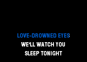 LOVE-DROWNED EYES
WE'LL WATCH YOU
SLEEP TONIGHT