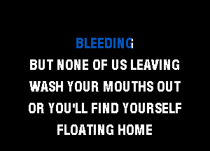 BLEEDING
BUT NONE OF US LEAVING
WASH YOUR MOUTHS OUT
0R YOU'LL FIND YOURSELF
FLOATING HOME