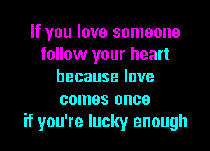 If you love someone
follow your heart

becauselove
comes once
if you're lucky enough