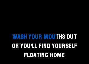 WASH YOUR MOUTHS OUT
OB YOU'LL FIND YOURSELF
FLOATING HOME
