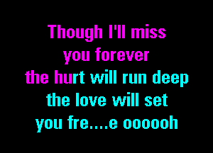 Though I'll miss
you forever

the hurt will run deep
the love will set
you fre....e oooooh