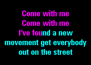 Come with me
Come with me
I've found a new
movement get everybody
out on the street