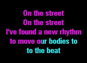 0n the street
0n the street

I've found a new rhythm
to move our bodies to
to the heat