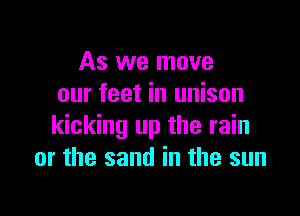 As we move
our feet in unison

kicking up the rain
or the sand in the sun