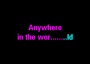 Anywhere

in the wor ........ Id