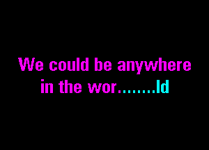 We could be anywhere

in the wor ........ Id