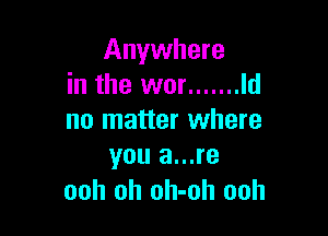 Anywhere
in the wor ....... Id

no matter where
you a...re

ooh oh oh-oh ooh