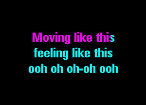 Moving like this

feeling like this
ooh oh oh-oh ooh