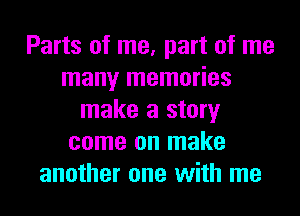 Parts of me, part of me
many memories
make a story
come on make
another one with me