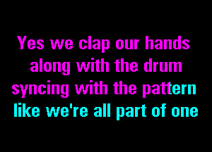 Yes we clap our hands
along with the drum
syncing with the pattern
like we're all part of one