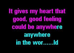 It gives my heart that
good, good feeling

could be anywhere
anywhere
in the wor ...... Id